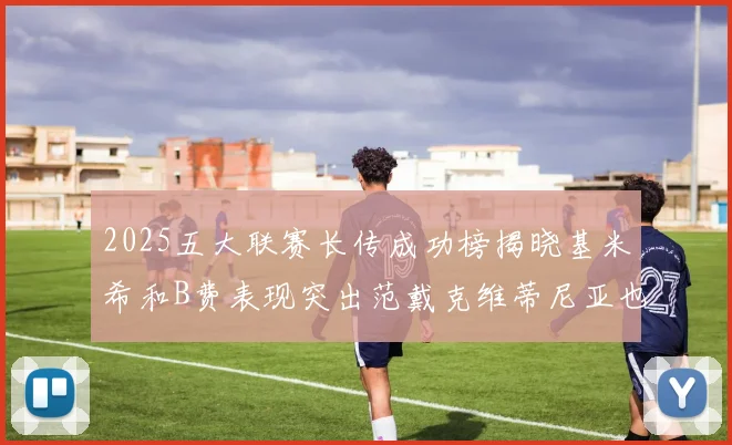 2025五大联赛长传成功榜揭晓基米希和B费表现突出范戴克维蒂尼亚也名列其中