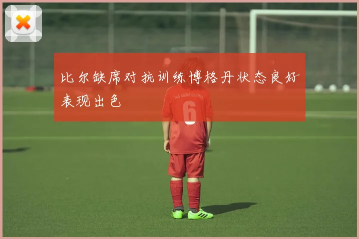 比尔缺席对抗训练博格丹状态良好表现出色