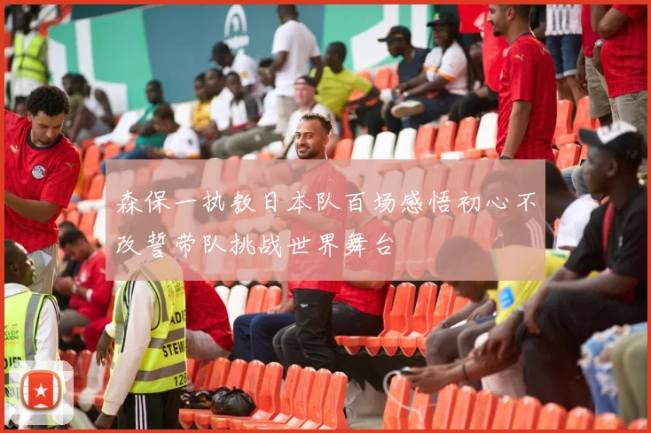 森保一执教日本队百场感悟初心不改誓带队挑战世界舞台