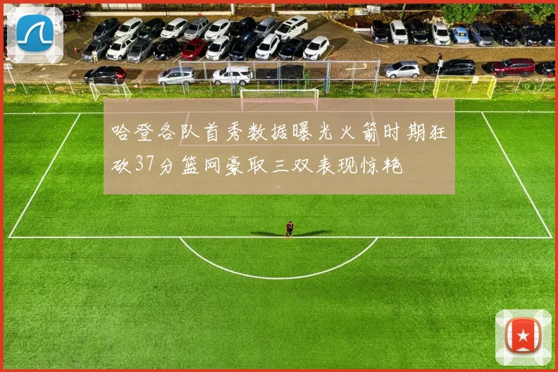 哈登各队首秀数据曝光火箭时期狂砍37分篮网豪取三双表现惊艳