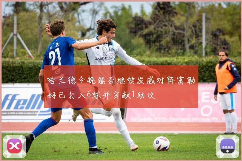 哈兰德今晚能否继续发威对阵富勒姆已打入6球并贡献1助攻