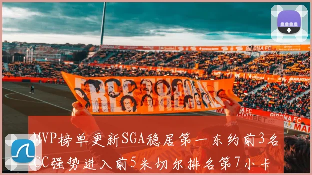 MVP榜单更新SGA稳居第一东约前3名CC强势进入前5米切尔排名第7小卡获提名