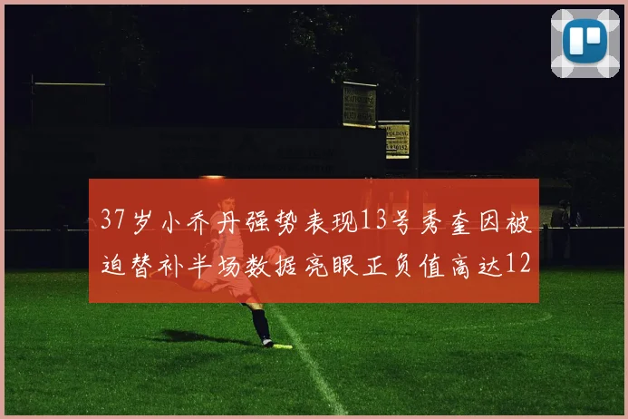 37岁小乔丹强势表现13号秀奎因被迫替补半场数据亮眼正负值高达12