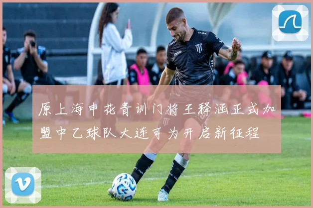 原上海申花青训门将王释涵正式加盟中乙球队大连可为开启新征程