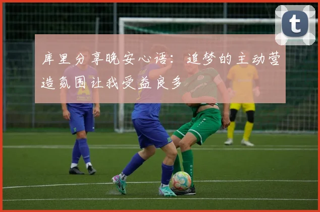 库里分享晚安心语：追梦的主动营造氛围让我受益良多