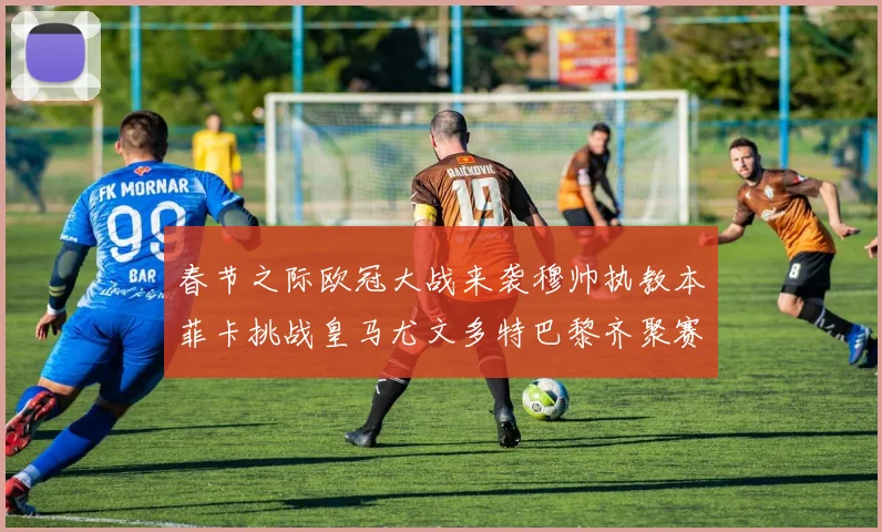 春节之际欧冠大战来袭穆帅执教本菲卡挑战皇马尤文多特巴黎齐聚赛场