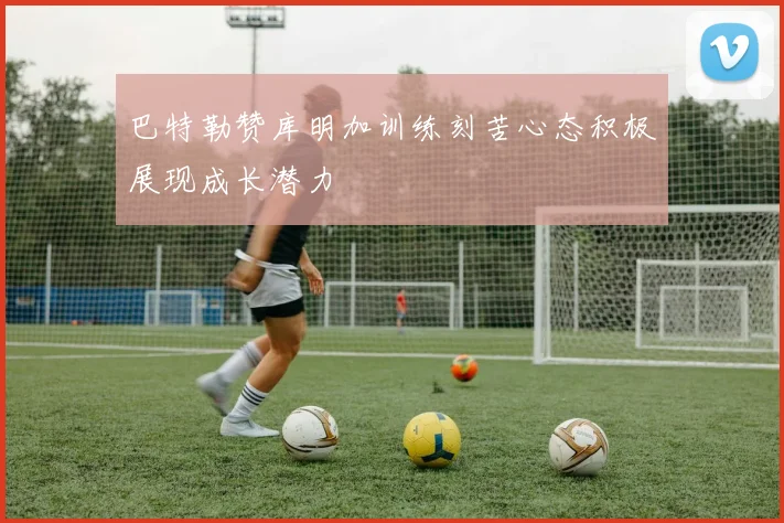 巴特勒赞库明加训练刻苦心态积极展现成长潜力