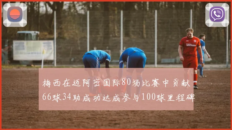梅西在迈阿密国际80场比赛中贡献66球34助成功达成参与100球里程碑