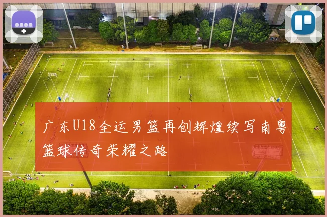 广东U18全运男篮再创辉煌续写南粤篮球传奇荣耀之路