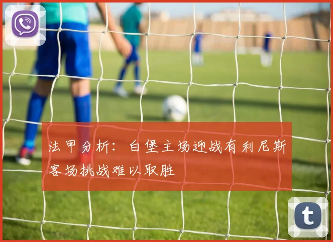 法甲分析：白堡主场迎战有利尼斯客场挑战难以取胜