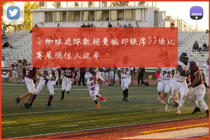 小蜘蛛进球数超曼城却缺席33场比赛展现惊人效率