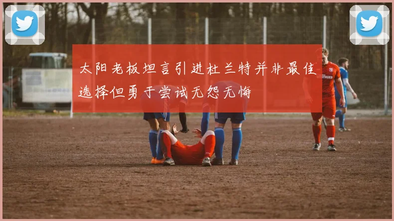 太阳老板坦言引进杜兰特并非最佳选择但勇于尝试无怨无悔