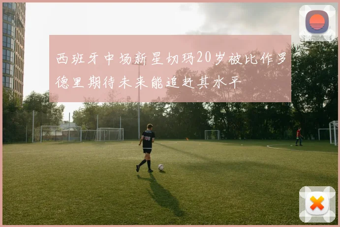 西班牙中场新星切玛20岁被比作罗德里期待未来能追赶其水平