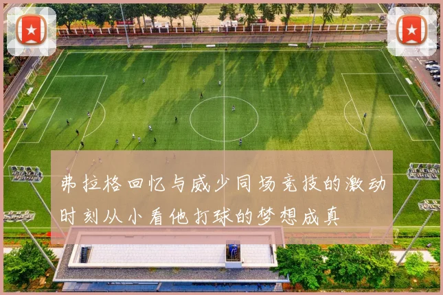 弗拉格回忆与威少同场竞技的激动时刻从小看他打球的梦想成真