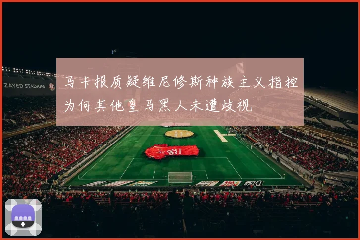 马卡报质疑维尼修斯种族主义指控为何其他皇马黑人未遭歧视