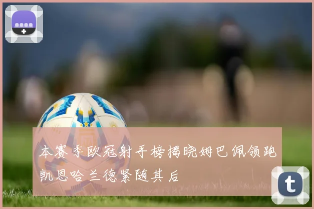 本赛季欧冠射手榜揭晓姆巴佩领跑凯恩哈兰德紧随其后
