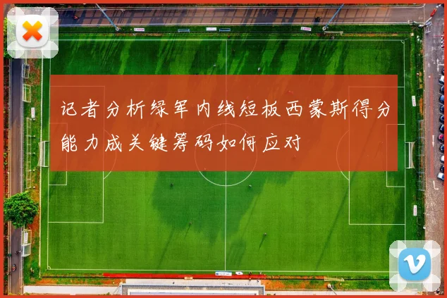 记者分析绿军内线短板西蒙斯得分能力成关键筹码如何应对