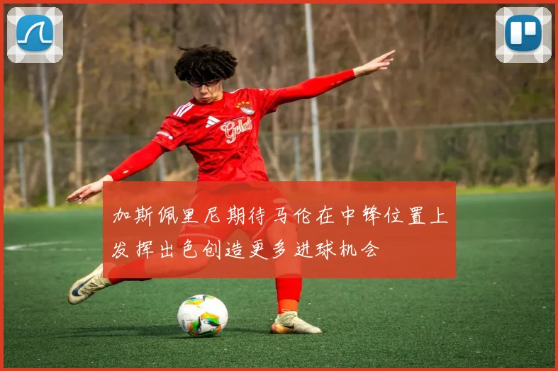 加斯佩里尼期待马伦在中锋位置上发挥出色创造更多进球机会