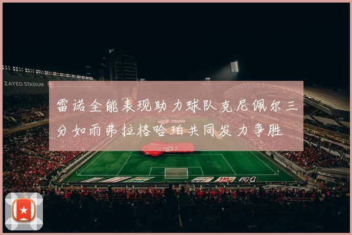 雷诺全能表现助力球队克尼佩尔三分如雨弗拉格哈珀共同发力争胜