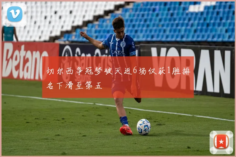 切尔西争冠梦破灭近6场仅获1胜排名下滑至第五