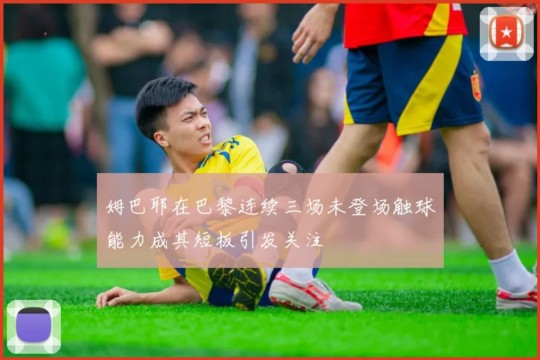 姆巴耶在巴黎连续三场未登场触球能力成其短板引发关注