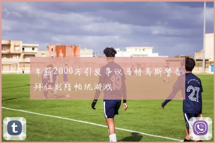 年薪2000万引发争议马特乌斯警告拜仁别陪帕玩游戏