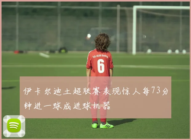 伊卡尔迪土超联赛表现惊人每73分钟进一球成进球机器