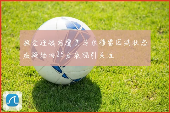 掘金迎战老鹰贾马尔穆雷因病状态成疑场均25分表现引关注