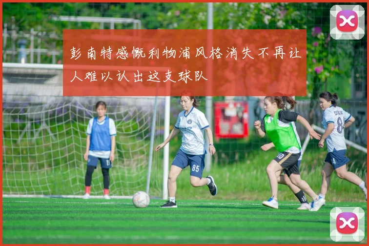 彭南特感慨利物浦风格消失不再让人难以认出这支球队