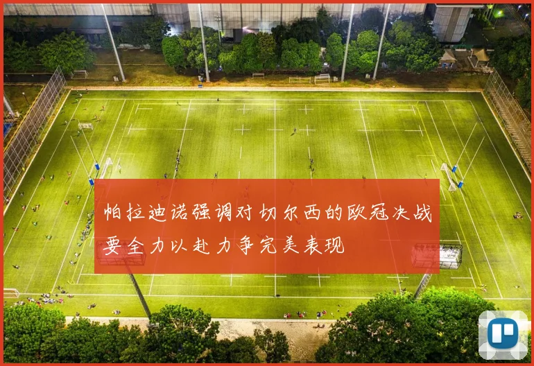 帕拉迪诺强调对切尔西的欧冠决战要全力以赴力争完美表现